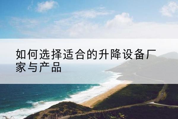 三水电动升降平台厂家-如何选择适合的升降设备厂家与产品