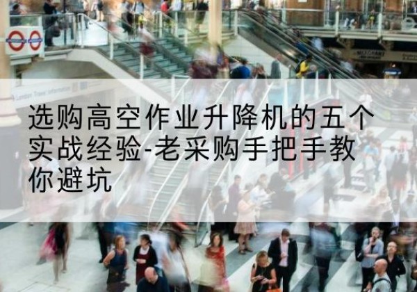 三水高空作业升降机厂家-选购高空作业升降机的五个实战经验-老采购手把手教你避坑