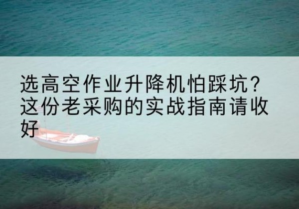 三水高空作业升降机厂家推荐-选高空作业升降机怕踩坑？这份老采购的实战指南请收好