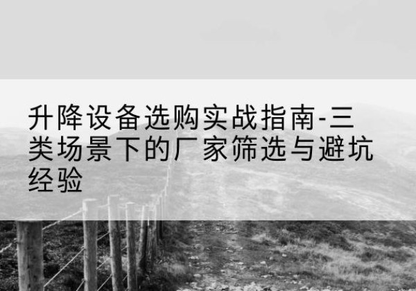三水移动式升降机厂家推荐-升降设备选购实战指南-三类场景下的厂家筛选与避坑经验