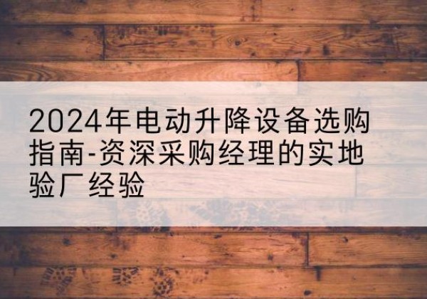 三水电动剪叉升降平台厂家-2024年电动升降设备选购指南-资深采购经理的实地验厂经验