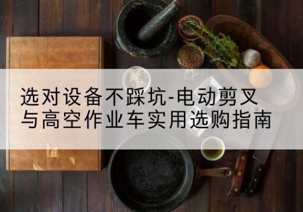 三水电动剪叉升降平台怎么选-选对设备不踩坑-电动剪叉与高空作业车实用选购指南