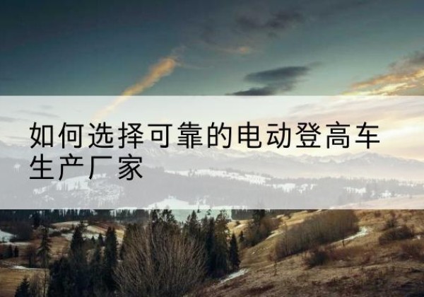 三水电动登高车厂家-如何选择可靠的电动登高车生产厂家