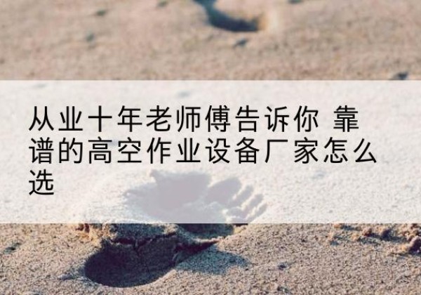 三水高空作业升降机厂家推荐-从业十年老师傅告诉你 靠谱的高空作业设备厂家怎么选