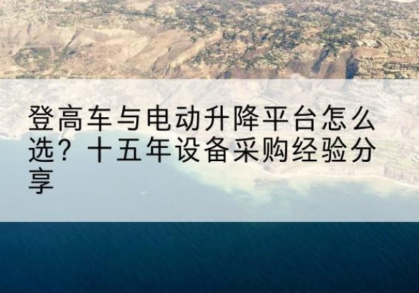 三水登高车厂家厂家-登高车与电动升降平台怎么选？十五年设备采购经验分享