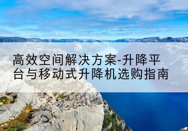 三水升降平台厂家-*空间解决方案-升降平台与移动式升降机选购指南