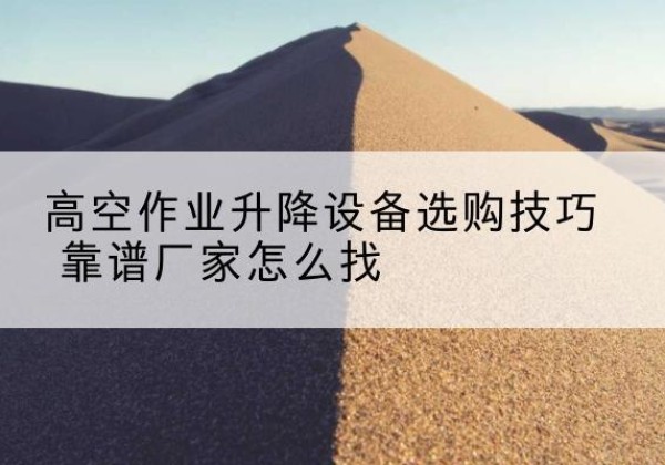 三水电动升降平台厂家推荐-高空作业升降设备选购技巧 靠谱厂家怎么找