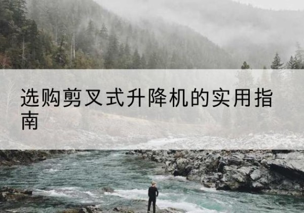 三水剪叉式升降机怎么选-选购剪叉式升降机的实用指南