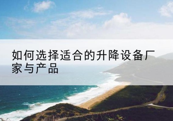 三水电动升降平台厂家-如何选择适合的升降设备厂家与产品