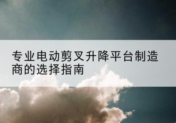 三水电动剪叉升降平台厂家-专业电动剪叉升降平台制造商的选择指南